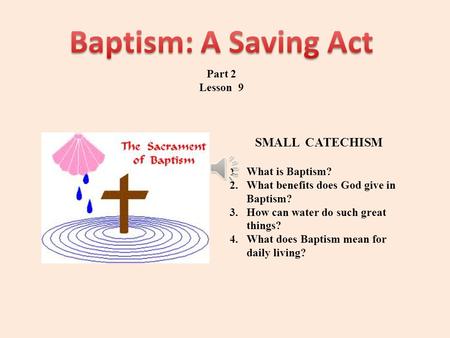 Part 2 Lesson 9 SMALL CATECHISM 1.What is Baptism? 2.What benefits does God give in Baptism? 3.How can water do such great things? 4.What does Baptism.