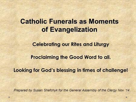 Catholic Funerals as Moments of Evangelization Celebrating our Rites and Liturgy Proclaiming the Good Word to all. Looking for God’s blessing in times.