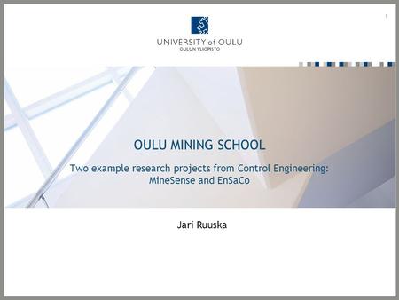 OULU MINING SCHOOL Two example research projects from Control Engineering: MineSense and EnSaCo 1 Jari Ruuska.
