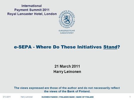 SUOMEN PANKKI | FINLANDS BANK | BANK OF FINLAND e-SEPA - Where Do These Initiatives Stand? 21 March 2011 Harry Leinonen 121.3.2011Harry Leinonen The views.
