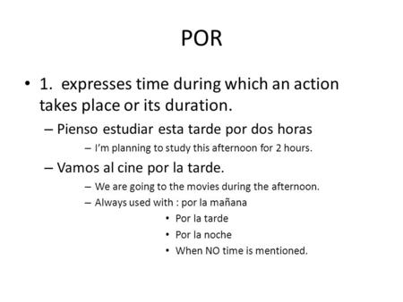 POR 1. expresses time during which an action takes place or its duration. – Pienso estudiar esta tarde por dos horas – I’m planning to study this afternoon.