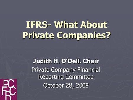 IFRS- What About Private Companies? Judith H. O’Dell, Chair Private Company Financial Reporting Committee October 28, 2008.