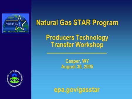 Natural Gas STAR Program Producers Technology Transfer Workshop Casper, WY August 30, 2005 epa.gov/gasstar.