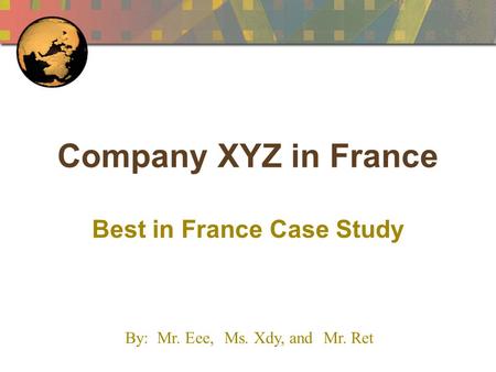 Company XYZ in France Best in France Case Study By: Mr. Eee,Ms. Xdy, and Mr. Ret.