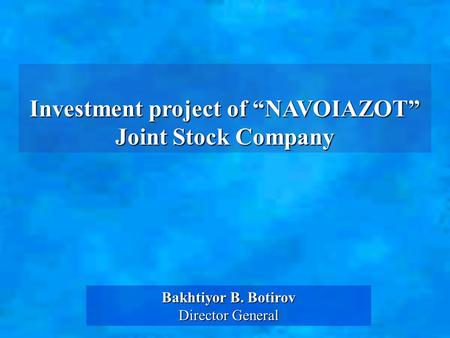 Investment project of “NAVOIAZOT” Joint Stock Company Bakhtiyor B. Botirov Director General.