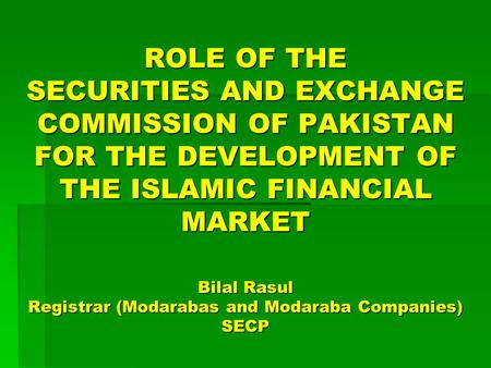 ROLE OF THE SECURITIES AND EXCHANGE COMMISSION OF PAKISTAN FOR THE DEVELOPMENT OF THE ISLAMIC FINANCIAL MARKET Bilal Rasul Registrar (Modarabas and Modaraba.