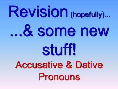 Revision (hopefully) & some new stuff! Accusative & Dative Pronouns