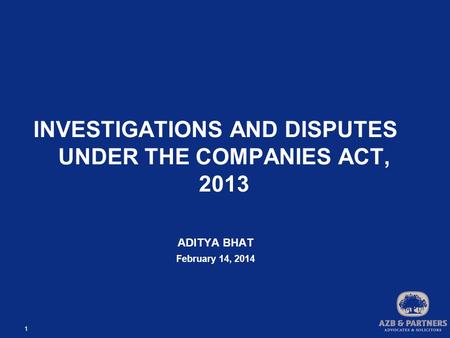 1 INVESTIGATIONS AND DISPUTES UNDER THE COMPANIES ACT, 2013 ADITYA BHAT February 14, 2014.