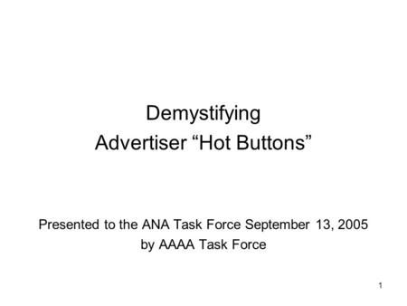 1 Demystifying Advertiser “Hot Buttons” Presented to the ANA Task Force September 13, 2005 by AAAA Task Force.