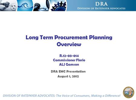 Long Term Procurement Planning Overview R.12-03-014 Commissioner Florio ALJ Gamson DRA EMC Presentation August 1, 2012.