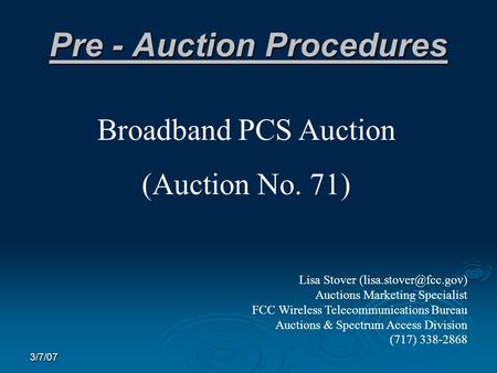 3/7/07 Pre - Auction Procedures Broadband PCS Auction (Auction No. 71) Lisa Stover Auctions Marketing Specialist FCC Wireless Telecommunications.