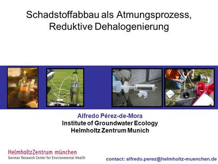 Schadstoffabbau als Atmungsprozess, Reduktive Dehalogenierung Alfredo Pérez-de-Mora Institute of Groundwater Ecology Helmholtz Zentrum Munich contact: