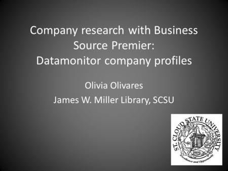 Company research with Business Source Premier: Datamonitor company profiles Olivia Olivares James W. Miller Library, SCSU.