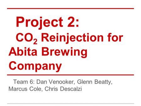 Project 2: CO 2 Reinjection for Abita Brewing Company Team 6: Dan Venooker, Glenn Beatty, Marcus Cole, Chris Descalzi.