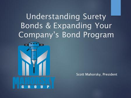 Understanding Surety Bonds & Expanding Your Company’s Bond Program Scott Mahorsky, President.