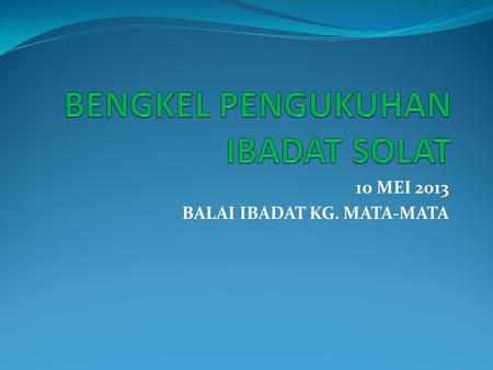 10 MEI 2013 BALAI IBADAT KG. MATA-MATA. 10 SIRI KULIAH 1. PENDAHULUAN & WUDHU 2. RUKUN SOLAT 3. RUKUN SOLAT 4. RUKUN SOLAT 5. WIRID SELEPAS SOLAT 6. MUWAFIQ.