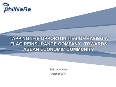 TAPPING THE OPPORTUNITIES OF HAVING A FLAG REINSURANCE COMPANY TOWARDS ASEAN ECONOMIC COMMUNITY Bali, Indonesia October 2014.