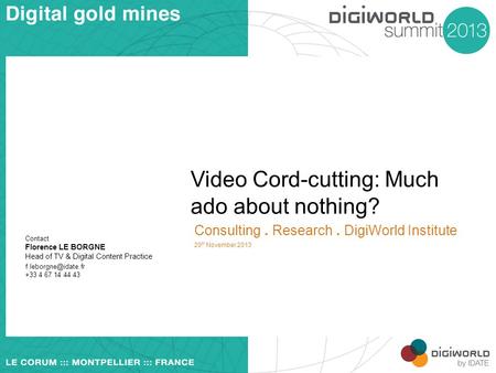 Video Cord-cutting: Much ado about nothing? Consulting. Research. DigiWorld Institute 20 th November 2013 Contact Florence LE BORGNE Head of TV & Digital.