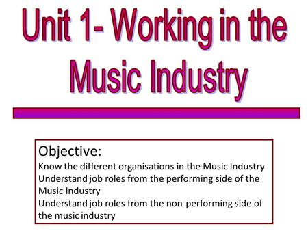 Objective: Know the different organisations in the Music Industry Understand job roles from the performing side of the Music Industry Understand job roles.