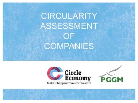 CIRCULARITY ASSESSMENT OF COMPANIES. Why do we need a circularity assessment? Moving to a circular economy is increasingly recognized as a key objective.