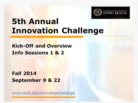 5th Annual Innovation Challenge Kick-Off and Overview Info Sessions 1 & 2 Fall 2014 September 9 & 22 www.csulb.edu/innovationchallenge.