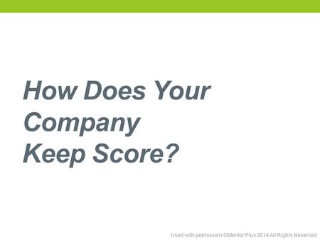 Used with permission ©Mentor Plus 2014 All Rights Reserved How Does Your Company Keep Score?