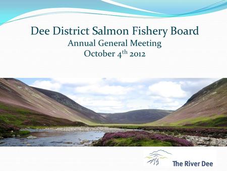 Dee District Salmon Fishery Board Annual General Meeting October 4 th 2012.