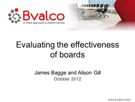 Www.bvalco.com Evaluating the effectiveness of boards James Bagge and Alison Gill October 2012.