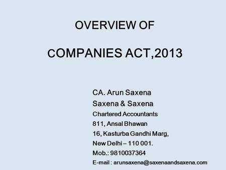 OVERVIEW OF C OMPANIES ACT,2013 CA. Arun Saxena Saxena & Saxena Chartered Accountants 811, Ansal Bhawan 16, Kasturba Gandhi Marg, New Delhi – 110 001.
