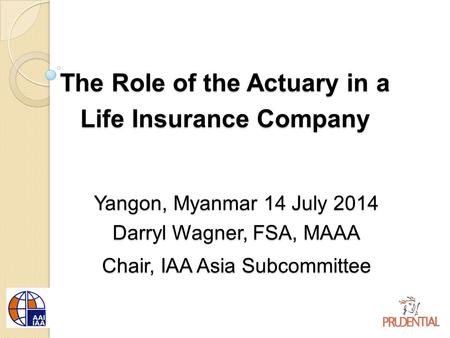 The Role of the Actuary in a Life Insurance Company Yangon, Myanmar 14 July 2014 Darryl Wagner, FSA, MAAA Chair, IAA Asia Subcommittee.