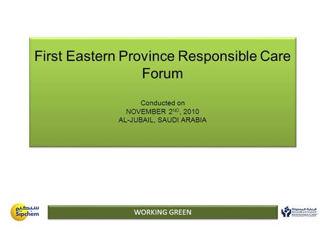 First Eastern Province Responsible Care Forum Conducted on NOVEMBER 2 ND, 2010 AL-JUBAIL, SAUDI ARABIA WORKING GREEN.