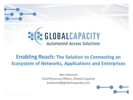 Enabling Reach: The Solution to Connecting an Ecosystem of Networks, Applications and Enterprises Ben Edmond Chief Revenue Officer, Global Capacity