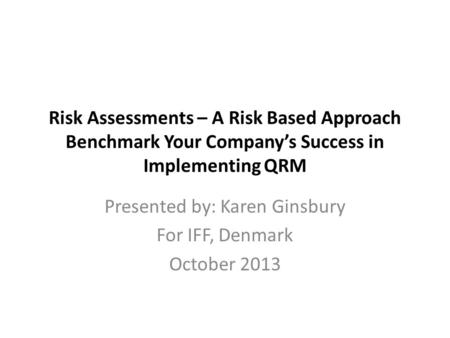 Risk Assessments – A Risk Based Approach Benchmark Your Company’s Success in Implementing QRM Presented by: Karen Ginsbury For IFF, Denmark October 2013.