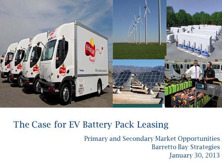 + The Case for EV Battery Pack Leasing Primary and Secondary Market Opportunities Barretto Bay Strategies January 30, 2013.