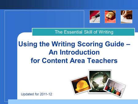 Company LOGO Using the Writing Scoring Guide – An Introduction for Content Area Teachers The Essential Skill of Writing Updated for 2011-12.