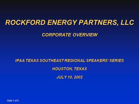 Slide 1 of 9 ROCKFORD ENERGY PARTNERS, LLC CORPORATE OVERVIEW IPAA TEXAS SOUTHEAST REGIONAL SPEAKERS’ SERIES HOUSTON, TEXAS JULY 10, 2002.