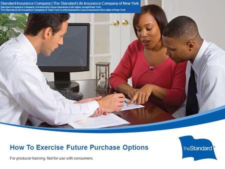 © 2010 Standard Insur SI/SNYe Company How To Exercise Future Purchase Options. 14507PPT (Rev 10/14) SI/SNY For Producer Training. Not for use with consumers.