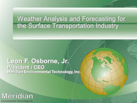 Weather Analysis and Forecasting for the Surface Transportation Industry Leon F. Osborne, Jr. President / CEO Meridian Environmental Technology, Inc.