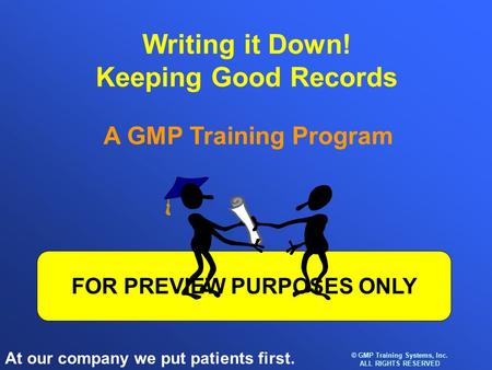 At our company we put patients first. © GMP Training Systems, Inc. ALL RIGHTS RESERVED FOR PREVIEW PURPOSES ONLY Writing it Down! Keeping Good Records.
