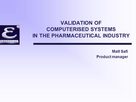 VALIDATION OF COMPUTERISED SYSTEMS IN THE PHARMACEUTICAL INDUSTRY Matt Safi Product manager.