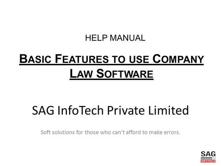 SAG InfoTech Private Limited Soft solutions for those who can’t afford to make errors. B ASIC F EATURES TO USE C OMPANY L AW S OFTWARE HELP MANUAL.