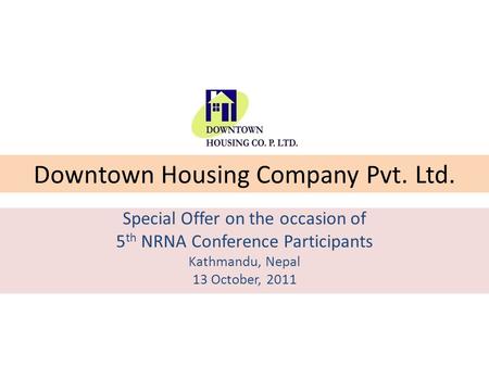 Downtown Housing Company Pvt. Ltd. Special Offer on the occasion of 5 th NRNA Conference Participants Kathmandu, Nepal 13 October, 2011.
