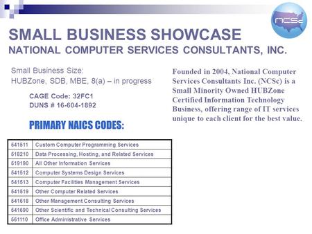 SMALL BUSINESS SHOWCASE NATIONAL COMPUTER SERVICES CONSULTANTS, INC. Small Business Size: HUBZone, SDB, MBE, 8(a) – in progress Founded in 2004, National.