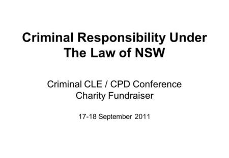 Criminal Responsibility Under The Law of NSW Criminal CLE / CPD Conference Charity Fundraiser 17-18 September 2011.