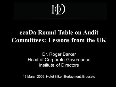 EcoDa Round Table on Audit Committees: Lessons from the UK Dr. Roger Barker Head of Corporate Governance Institute of Directors 18 March 2009, Hotel Silken.
