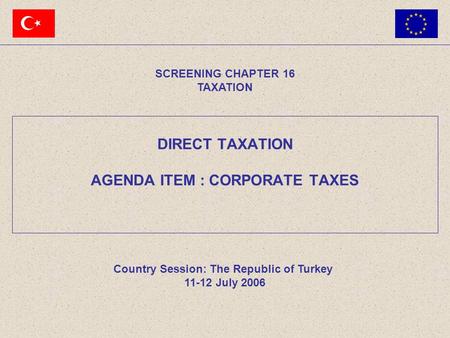 SCREENING CHAPTER 16 TAXATION Country Session: The Republic of Turkey 11-12 July 2006 DIRECT TAXATION AGENDA ITEM : CORPORATE TAXES.