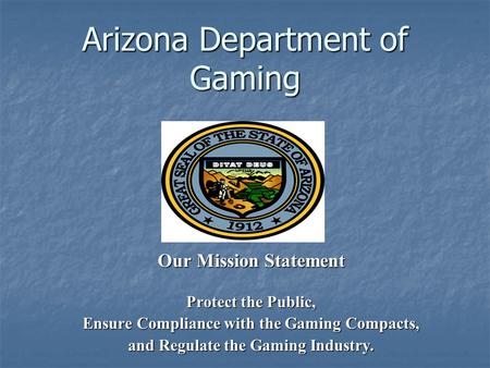 Arizona Department of Gaming Our Mission Statement Protect the Public, Ensure Compliance with the Gaming Compacts, and Regulate the Gaming Industry.