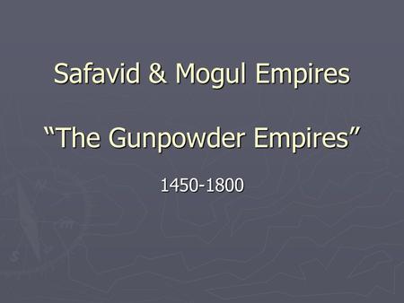 Safavid & Mogul Empires “The Gunpowder Empires”
