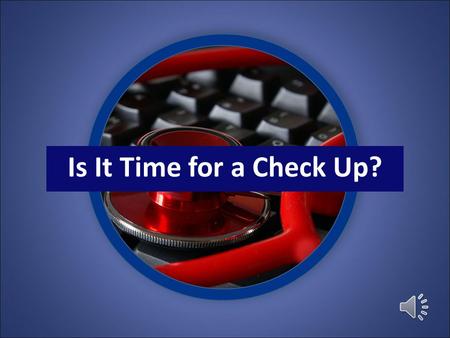 Is It Time for a Check Up? Routine check ups catch little problems before they become big ones.