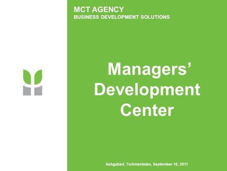 MCT AGENCY BUSINESS DEVELOPMENT SOLUTIONS Managers’ Development Center Ashgabad, Turkmenistan, September 16, 2011.